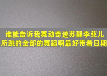 谁能告诉我舞动奇迹苏醒李菲儿所跳的全部的舞蹈啊,最好带着日期