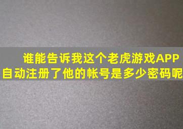 谁能告诉我这个老虎游戏APP自动注册了他的帐号是多少(密码呢(