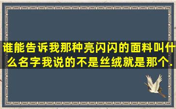 谁能告诉我那种亮闪闪的面料叫什么名字,我说的不是丝绒,就是那个。...