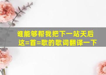 谁能够帮我把《下一站天后》这=首=歌的歌词翻译一下