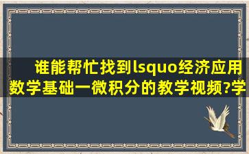 谁能帮忙找到‘经济应用数学基础(一)微积分的教学视频?学习急用,望...