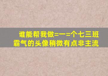 谁能帮我做=一=个,七三班霸气的头像,稍微有点非主流