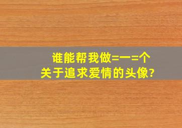 谁能帮我做=一=个关于追求爱情的头像?