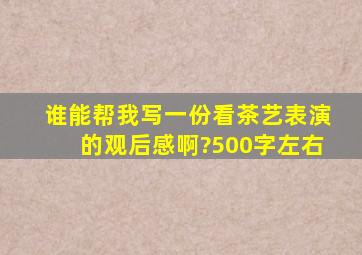 谁能帮我写一份看茶艺表演的观后感啊?500字左右