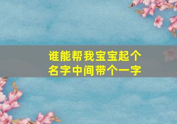 谁能帮我宝宝起个名字中间带个一字