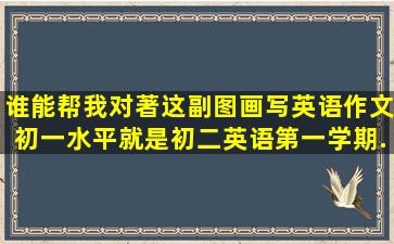 谁能帮我对著这副图画写英语作文,初一水平,就是初二英语第一学期...