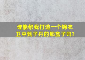 谁能帮我打造一个《锦衣卫》中甄子丹的那盒子吗?