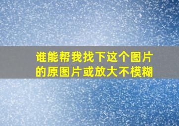 谁能帮我找下这个图片的原图片,或放大不模糊