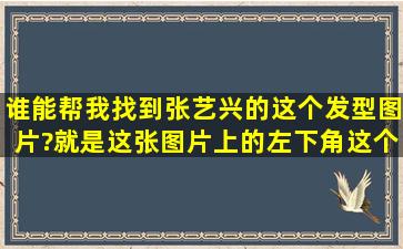 谁能帮我找到张艺兴的这个发型图片?就是这张图片上的左下角这个...