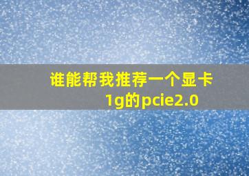 谁能帮我推荐一个显卡1g的,pcie2.0