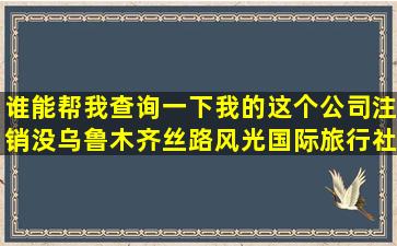 谁能帮我查询一下我的这个公司注销没乌鲁木齐丝路风光国际旅行社...