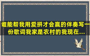 谁能帮我用《爱拼才会赢》的伴奏写一份歌词,我家是农村的,我现在...