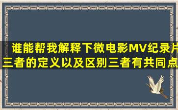 谁能帮我解释下微电影MV纪录片三者的定义以及区别三者有共同点吗...