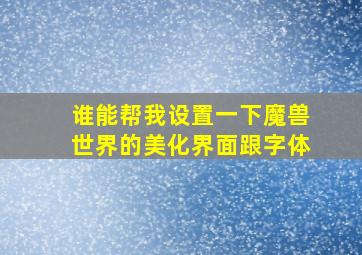 谁能帮我设置一下魔兽世界的美化界面跟字体