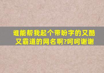 谁能帮我起个带盼字的又酷又霸道的网名啊?呵呵谢谢