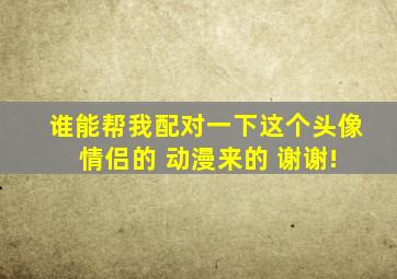 谁能帮我配对一下这个头像 情侣的 动漫来的 谢谢!