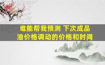 谁能帮我预测 下次成品油价格调动的价格和时间