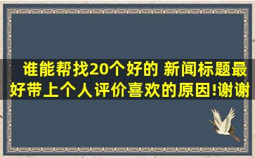 谁能帮找20个好的 新闻标题,最好带上个人评价,喜欢的原因!谢谢!