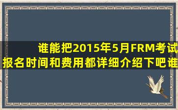 谁能把2015年5月FRM考试报名时间和费用都详细介绍下吧,谁来说说