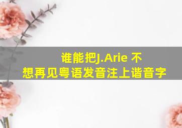 谁能把J.Arie 不想再见粤语发音注上谐音字