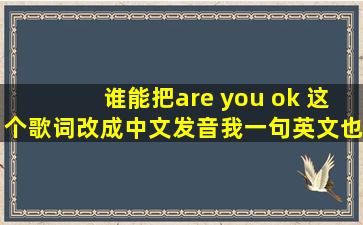 谁能把are you ok 这个歌词改成中文发音,我一句英文也没学过。谢谢