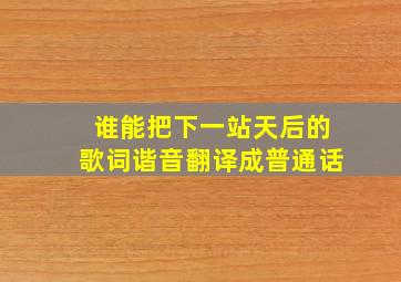 谁能把《下一站天后》的歌词谐音翻译成普通话