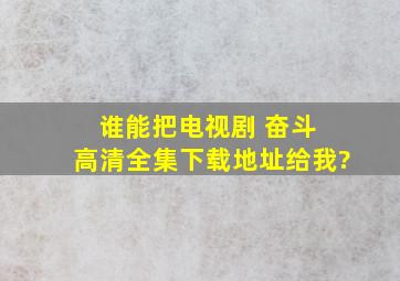 谁能把电视剧 奋斗 高清全集下载地址给我?