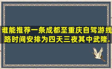 谁能推荐一条成都至重庆自驾游线路,时间安排为四天三夜,其中武隆...