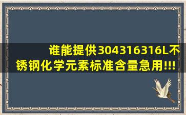 谁能提供304、316、316L不锈钢化学元素标准含量(急用!!!!!