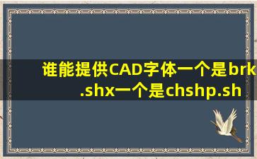 谁能提供CAD字体,一个是brk.shx;一个是chshp.shx,谢谢