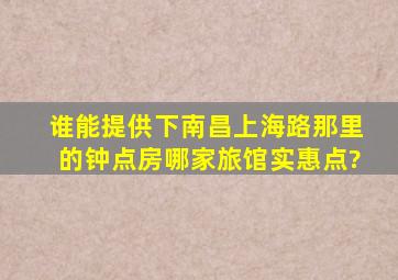 谁能提供下南昌上海路那里的钟点房哪家旅馆实惠点?