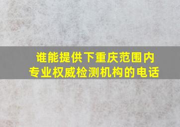 谁能提供下重庆范围内专业权威检测机构的电话(