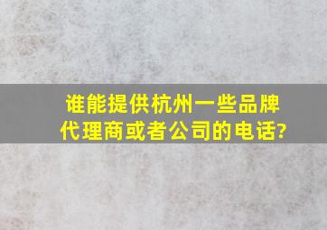 谁能提供杭州一些品牌代理商或者公司的电话?