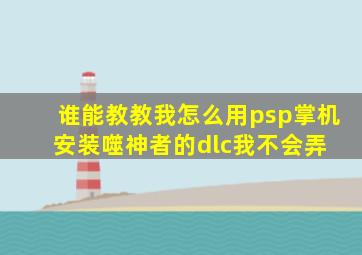 谁能教教我,怎么用psp掌机安装噬神者的dlc,我不会弄 