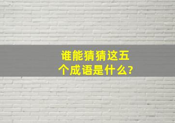 谁能猜猜这五个成语是什么?