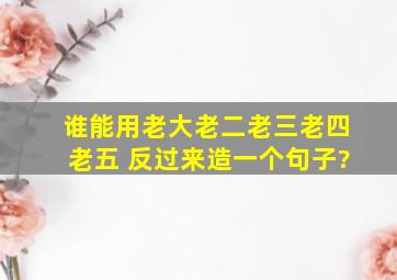 谁能用老大、老二、老三、老四、老五 反过来造一个句子?