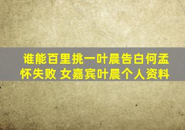 谁能百里挑一叶晨告白何孟怀失败 女嘉宾叶晨个人资料