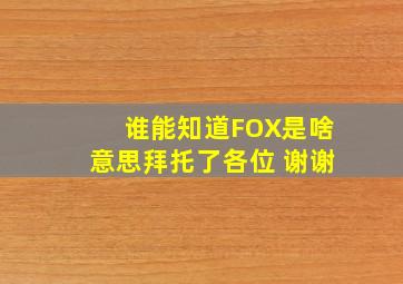 谁能知道FOX是啥意思拜托了各位 谢谢