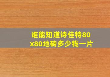 谁能知道诗佳特80x80地砖多少钱一片