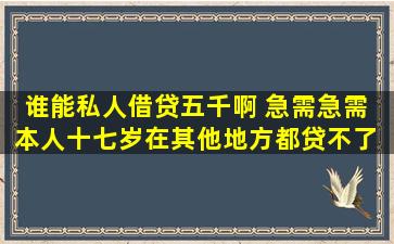 谁能私人借贷五千啊 急需急需 本人十七岁在其他地方都贷不了 求好心...