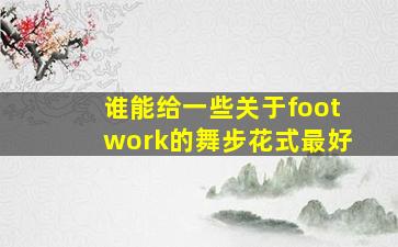 谁能给一些关于footwork的舞步,花式最好