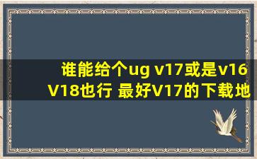 谁能给个ug v17或是v16,V18也行 最好V17的下载地址 要能用的 3Q