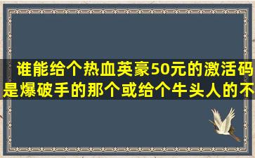 谁能给个热血英豪50元的激活码,是爆破手的那个或给个牛头人的,不要...