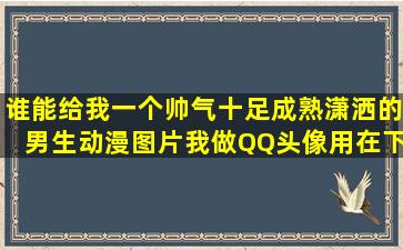 谁能给我一个帅气十足,成熟、潇洒的男生动漫图片我做QQ头像用,在下...