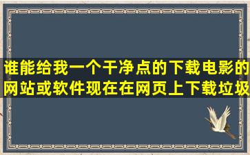 谁能给我一个干净点的下载电影的网站或软件,现在在网页上下载垃圾...