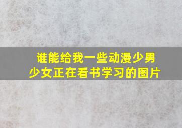 谁能给我一些动漫少男少女正在看书学习的图片