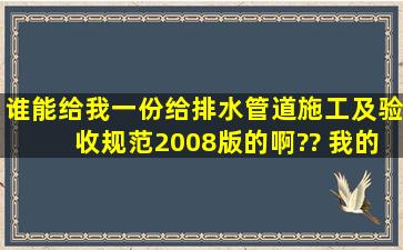 谁能给我一份《给排水管道施工及验收规范》2008版的啊?? 我的邮箱...