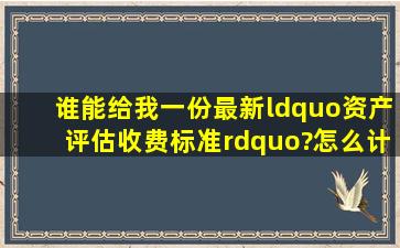 谁能给我一份最新“资产评估收费标准”?怎么计算的?