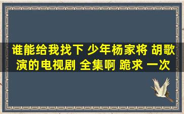 谁能给我找下 少年杨家将 胡歌演的电视剧 全集啊 跪求 一次性下载