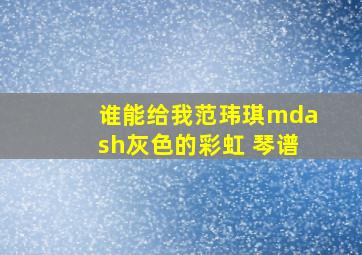 谁能给我范玮琪—灰色的彩虹 琴谱